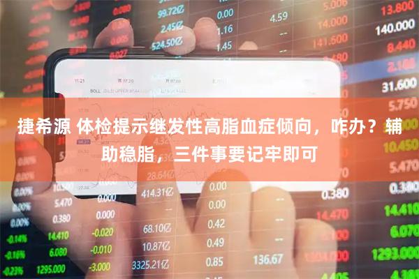 捷希源 体检提示继发性高脂血症倾向，咋办？辅助稳脂，三件事要记牢即可