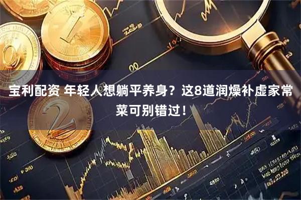 宝利配资 年轻人想躺平养身？这8道润燥补虚家常菜可别错过！