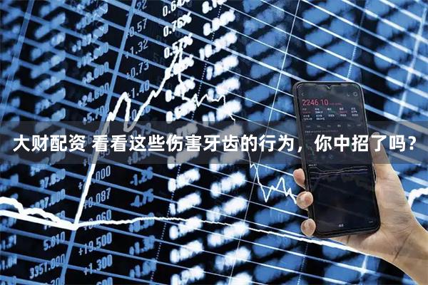 大财配资 看看这些伤害牙齿的行为，你中招了吗？