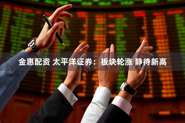金惠配资 太平洋证券：板块轮涨 静待新高