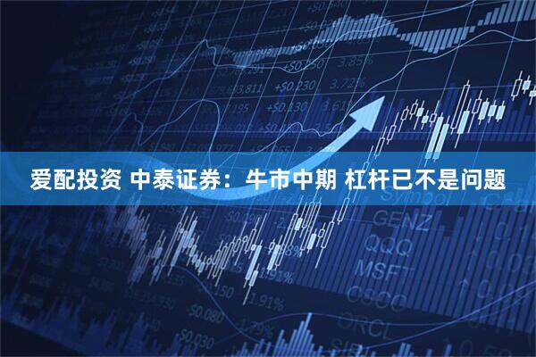 爱配投资 中泰证券：牛市中期 杠杆已不是问题