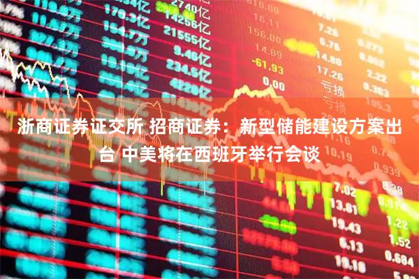 浙商证券证交所 招商证券：新型储能建设方案出台 中美将在西班牙举行会谈