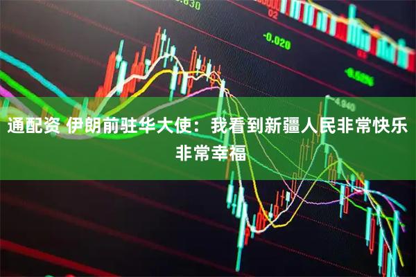通配资 伊朗前驻华大使：我看到新疆人民非常快乐 非常幸福