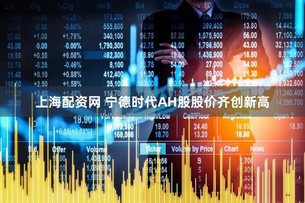 上海配资网 宁德时代AH股股价齐创新高