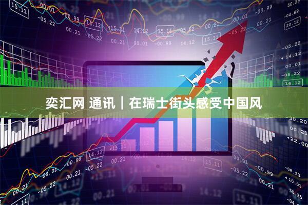 奕汇网 通讯｜在瑞士街头感受中国风