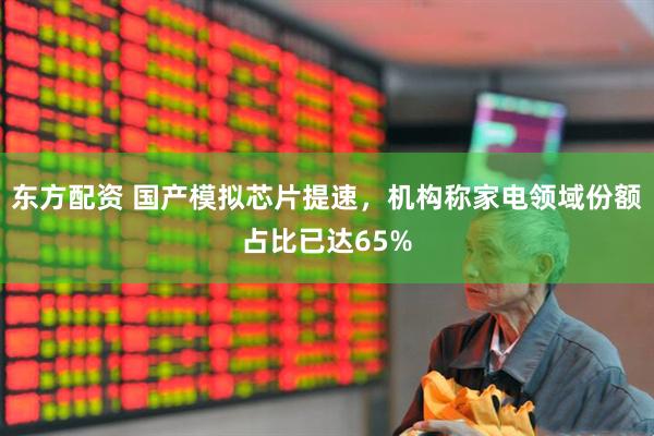 东方配资 国产模拟芯片提速，机构称家电领域份额占比已达65%