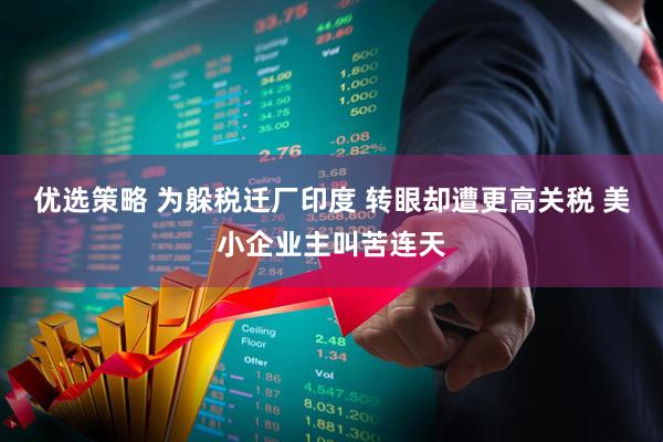 优选策略 为躲税迁厂印度 转眼却遭更高关税 美小企业主叫苦连天