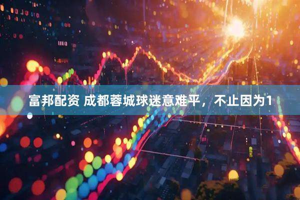 富邦配资 成都蓉城球迷意难平，不止因为1