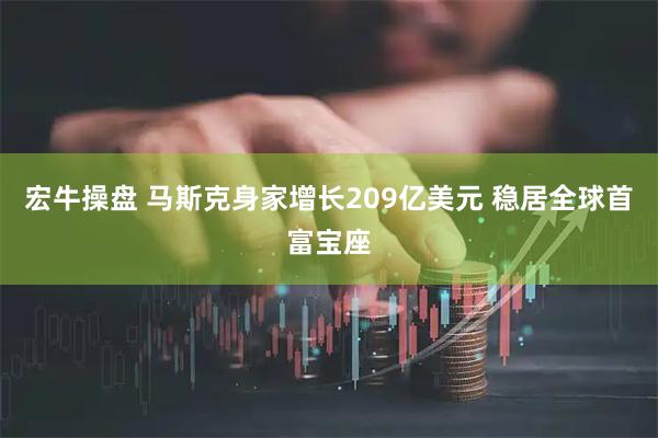 宏牛操盘 马斯克身家增长209亿美元 稳居全球首富宝座