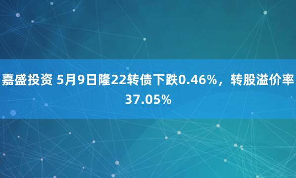 嘉盛投资 5月9日隆22转债下跌0.46%，转股溢价率37.05%