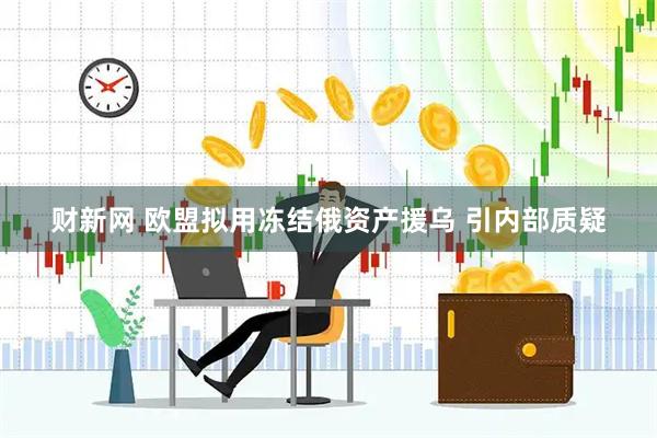 财新网 欧盟拟用冻结俄资产援乌 引内部质疑
