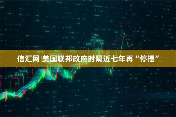 信汇网 美国联邦政府时隔近七年再“停摆”