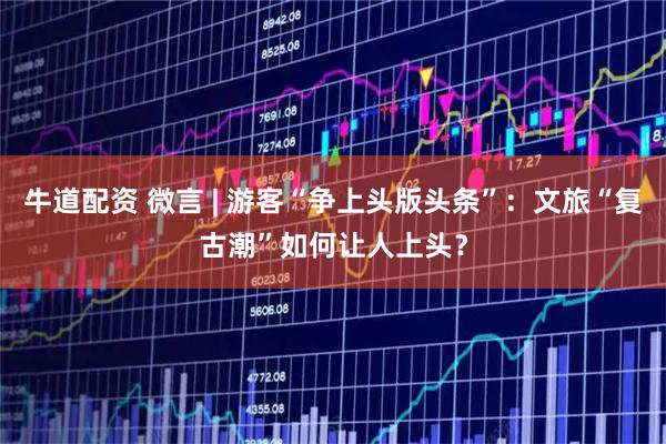 牛道配资 微言 | 游客“争上头版头条”：文旅“复古潮”如何让人上头？