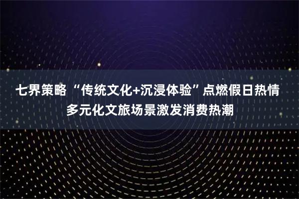 七界策略 “传统文化+沉浸体验”点燃假日热情 多元化文旅场景激发消费热潮