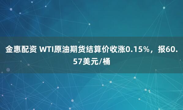 金惠配资 WTI原油期货结算价收涨0.15%，报60.57美元/桶