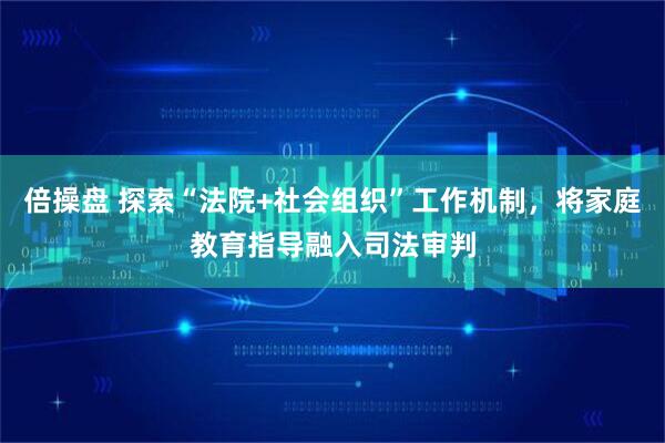 倍操盘 探索“法院+社会组织”工作机制,将家庭教育指导融入司法审判