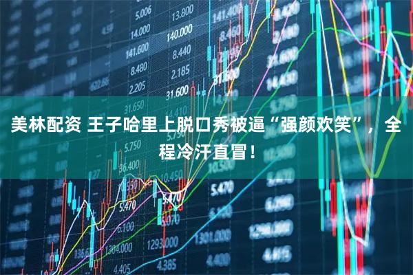 美林配资 王子哈里上脱口秀被逼“强颜欢笑”，全程冷汗直冒！