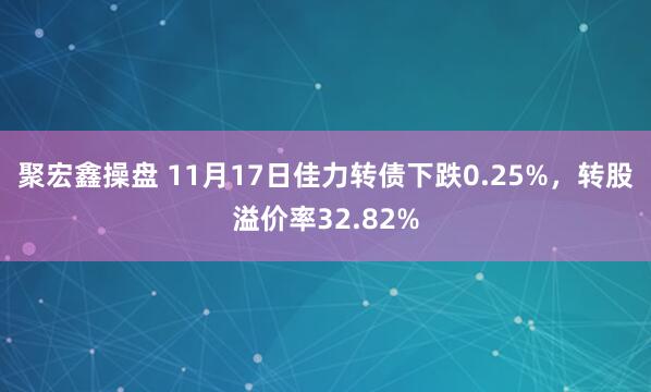 聚宏鑫操盘 11月17日佳力转债下跌0.25%，转股溢价率32.82%