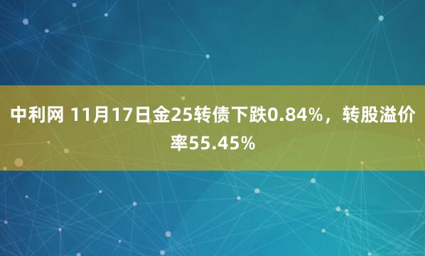中利网 11月17日金25转债下跌0.84%，转股溢价率55.45%
