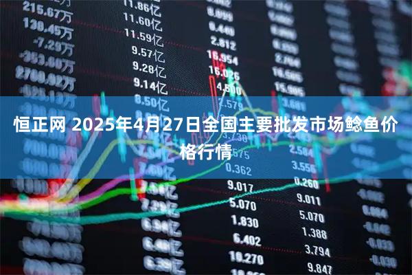 恒正网 2025年4月27日全国主要批发市场鲶鱼价格行情