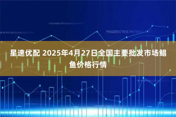 星速优配 2025年4月27日全国主要批发市场鲳鱼价格行情