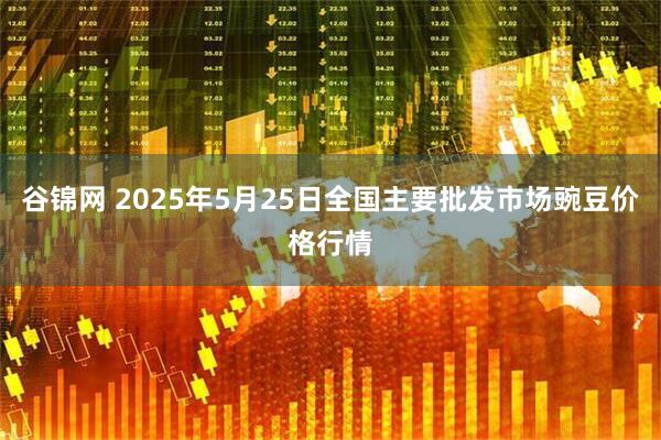 谷锦网 2025年5月25日全国主要批发市场豌豆价格行情