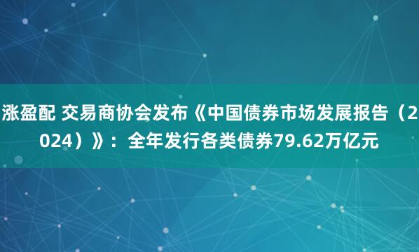 涨盈配 交易商协会发布《中国债券市场发展报告（2024）》：全年发行各类债券79.62万亿元