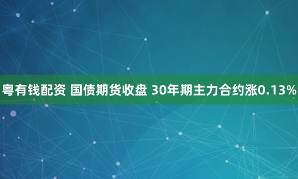 粤有钱配资 国债期货收盘 30年期主力合约涨0.13%