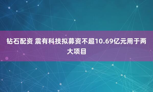 钻石配资 震有科技拟募资不超10.69亿元用于两大项目