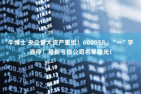 牛博士 央企重大资产重组！600058，“一”字涨停！最新亏损公司名单曝光！