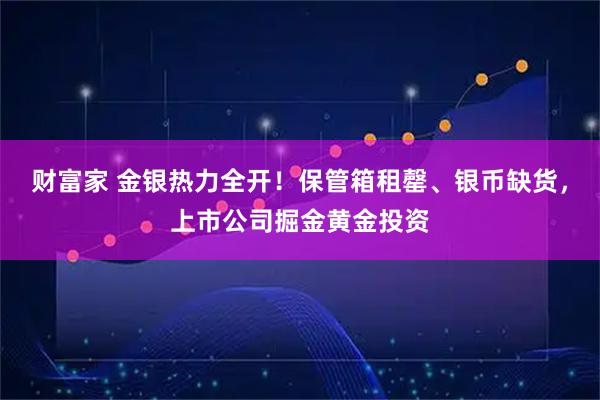 财富家 金银热力全开！保管箱租罄、银币缺货，上市公司掘金黄金投资