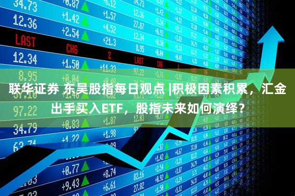 联华证券 东吴股指每日观点 |积极因素积累，汇金出手买入ETF，股指未来如何演绎？