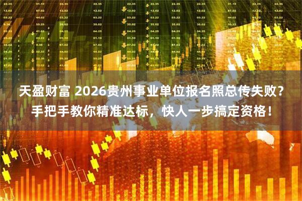天盈财富 2026贵州事业单位报名照总传失败？手把手教你精准达标，快人一步搞定资格！