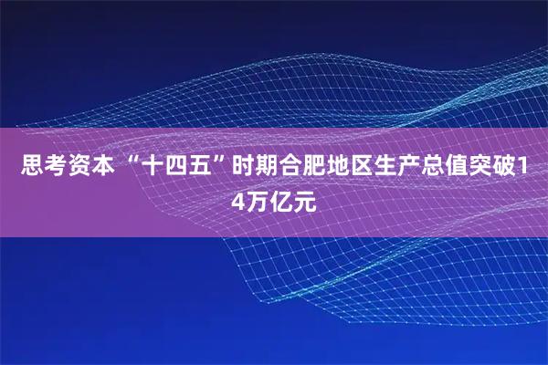 思考资本 “十四五”时期合肥地区生产总值突破14万亿元