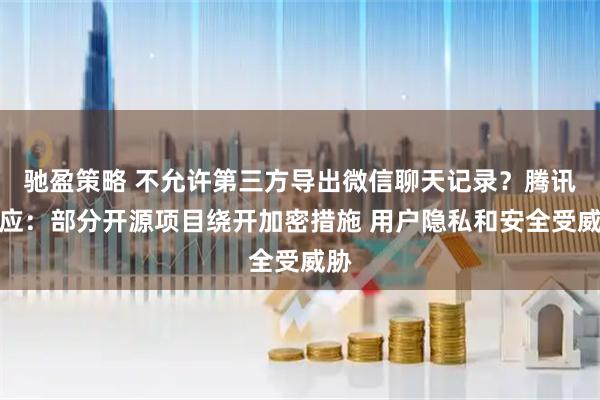 驰盈策略 不允许第三方导出微信聊天记录？腾讯回应：部分开源项目绕开加密措施 用户隐私和安全受威胁