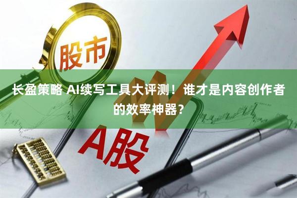 长盈策略 AI续写工具大评测！谁才是内容创作者的效率神器？
