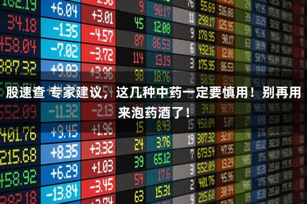 股速查 专家建议,这几种中药一定要慎用!别再用来泡药酒了!