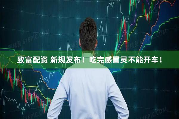 致富配资 新规发布！吃完感冒灵不能开车！